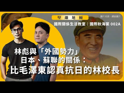 【堅離地傾｜國際關係生活教室：國際秋海棠 002A】林彪與「外國勢力」日本、蘇聯的關係：比毛澤東認真抗日的林校長（沈旭暉 x 傅立言・上篇公海區）