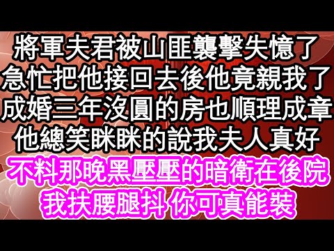 將軍夫君被山匪襲擊失憶了，急忙把他接回去後他竟親我了，成婚三年沒圓的房也順理成章，他總笑眯眯的說我夫人真好，不料那晚黑壓壓的暗衛在後院，我扶腰腿抖 你可真能裝| #為人處世#生活經驗#情感故事#養老