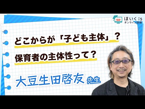 【大豆生田啓友先生】どこからが「子ども主体」？保育者の主体性って？｜ほいくisオンライン研修