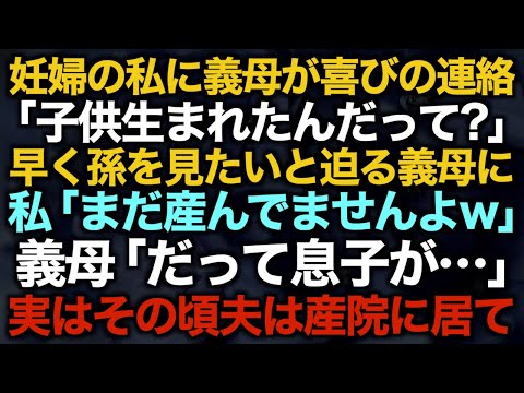 【スカッとする話】妊婦の私に義母が喜びの連絡「子供生まれたんだって？」早く孫を見たいと迫る義母に私「まだ産んでませんよw」義母「だって息子が…」実はその頃夫は産院に居て…【修羅場】