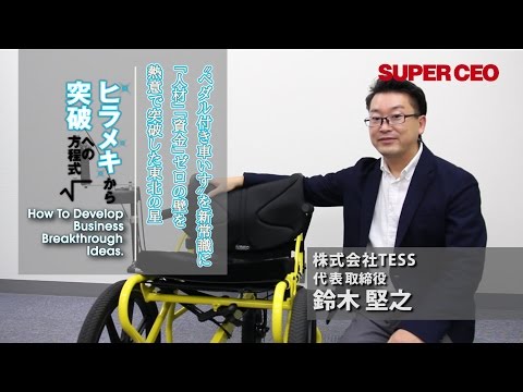 SUPER CEO vol.22　株式会社TESS／鈴木堅之［“ペダル付き車いす”を新常識に　「人材」「資金」ゼロの壁を熱意で突破した東北の星］