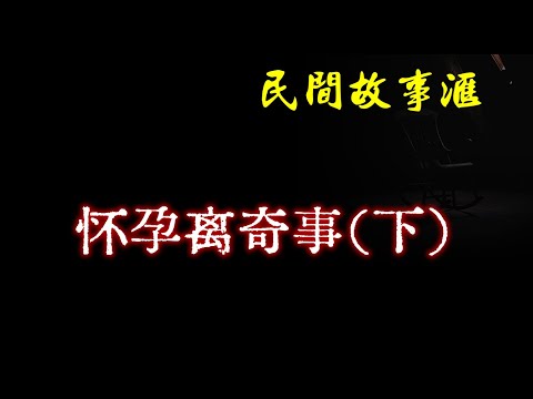 【民间故事】怀孕离奇事（下）  | 民间奇闻怪事、灵异故事、鬼故事、恐怖故事