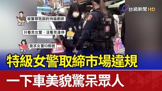 特級女警取締市場違規 一下車美貌驚呆眾人