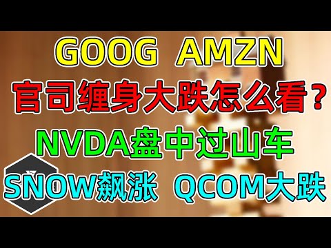 美股 GOOG、AMZN官司缠身大跌怎么看？NVDA过山车玩得花！SNOW人工智能进展顺利！QCOM无风起浪！