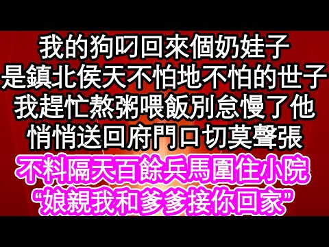 我的狗叼回來個奶娃子，是鎮北侯府天不怕地不怕的世子，我趕忙熬粥喂飯別怠慢了他，悄悄送回府門口切莫聲張，不料隔天百餘兵馬圍住小院，“娘親我和爹爹接你回家”| #為人處世#生活經驗#情感故事#養老#退休