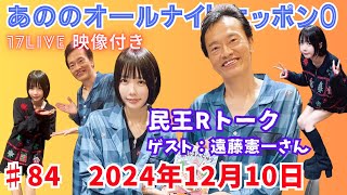 あののオールナイトニッポン0 #84（2024.12.10）ゲスト：遠藤憲一さん イチナナ映像付限定アフタートーク有り 概要欄にチャプター有り