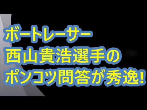 【ボートレース】ボートレーサー 西山貴浩 選手のポンコツ問答が秀逸！