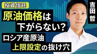 原油価格は下がらない？ロシア産原油上限設定の抜け穴（吉田 哲）【楽天証券 トウシル】