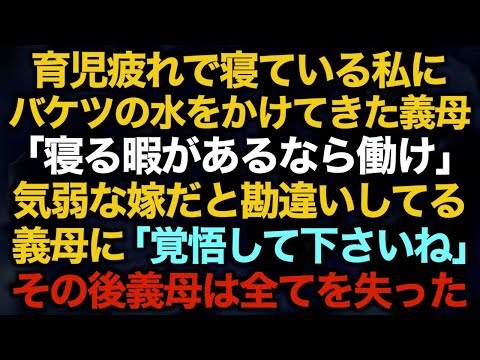 【スカッとする話】育児疲れで寝ている私にバケツの水をかけてきた義母「寝る暇があるなら働け」気弱な嫁だと勘違いしてる義母に「覚悟して下さいね」その後義母は全てを失った【修羅場】