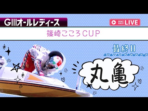 【ボートレースライブ】 丸亀G3 オールレディース 篠崎こころCUP 最終日 1〜12R