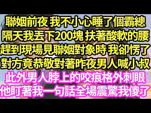 聯姻前夜 我不小心睡了個霸總，隔天我丟下200塊 扶著酸軟的腰，趕到現場見聯姻對象時 我卻愣了，對方竟恭敬對著昨夜男人喊小叔，此外男人脖上的咬痕格外刺眼，他盯著我一句話全場震驚我傻了#甜寵#小說#霸總