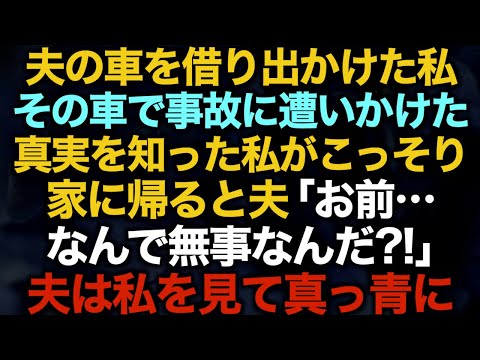 【スカッとする話】夫の車を借り出かけた私→その車で事故に遭いかけた...真実を知った私がこっそり家に帰ると夫「お前…なんで無事なんだ？！」夫は私を見て真っ青に…【修羅場】