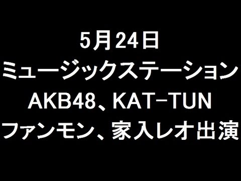 5月24日 Mステ AKB48、KAT-TUN、FUNKY MONKEY BABYS、家入レオ出演