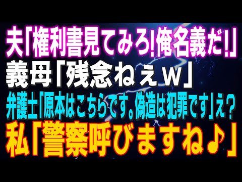 【スカッとする話】夫「権利書見てみろ！俺名義だ！」義母「残念ねぇｗ」弁護士「原本はこちらです。偽造は犯罪です」え？私「警察呼びますね♪」結果