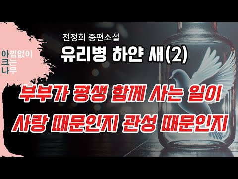 유리병 하얀 새(2) / 전정희 중편소설 / 부부가 평생 함께 사는 일이 과연 '사랑'때문인지 아니면 '관성' 때문인지... /아크나 오디오북