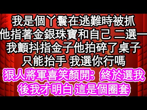 我是個丫鬟在逃難時被抓，他指著金銀珠寶和自己 二選一，我顫抖指金子他拍碎了桌子，只能抬手 我選你行嗎，狠人將軍喜笑顏開：終於選我，後我才明白 這是個圈套| #為人處世#生活經驗#情感故事#養老#退休