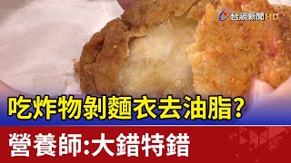 吃炸物剝麵衣去油脂？營養師：大錯特錯