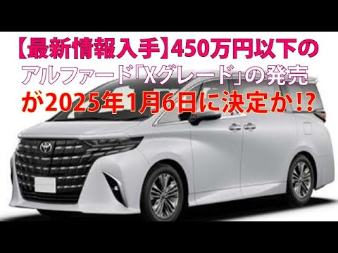 【最新情報入手】450万円以下のアルファード「Xグレード」の発売が2025年1月6日に決定か!?