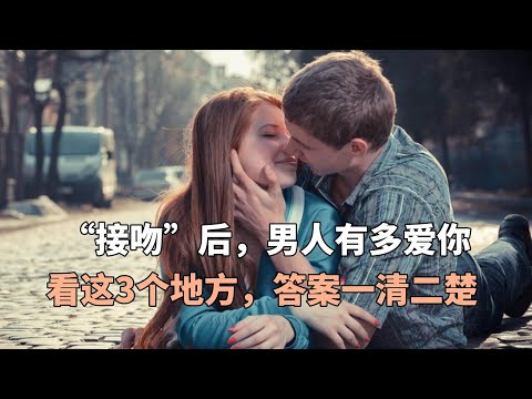 “接吻”后，男人有多爱你，看这3个地方，答案一清二楚