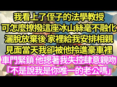 我看上了侄子的法學教授，可怎麼撩撥這座冰山絲毫不融化，灑脫放棄後 家裡給我安排相親，見面當天我卻被他拎進豪車裡，車門緊鎖 他摁著我失控肆意親吻「不是說我是你唯一的老公嗎」#甜寵#小說#霸總