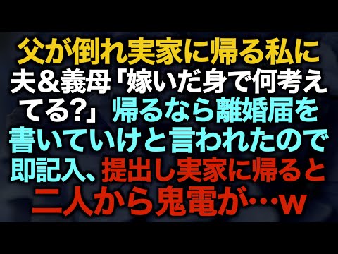 【スカッとする話】父が倒れ実家に帰る私に夫＆義母「嫁いだ身で何考えてる？」帰るなら離婚届を書いていけと言われたので即記入、提出し実家に帰ると二人から鬼電が…w【修羅場】