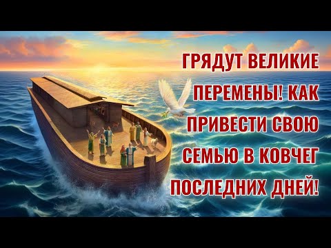 Грядут великие перемены! Как привести свою семью в ковчег последних дней!