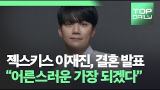 젝스키스 이재진, 결혼 발표 “어른스러운 가장 되겠다” - 톱데일리(Topdaily)