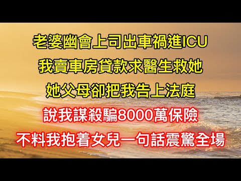 老婆幽會上司出車禍進ICU，我賣車房貸款求醫生救她，她父母卻把我告上法庭，說我謀殺騙8000萬保險，不料我抱着女兒一句話震驚全場