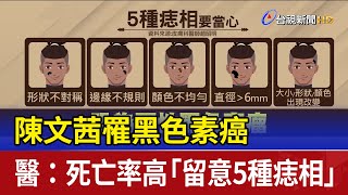 陳文茜罹黑色素癌 醫：死亡率高「留意5種痣相」