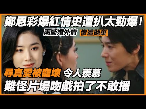 鄭恩彩正年爆紅情史遭扒太勁爆！兩斷婚外情慘遭拋棄，尋真愛被寵壞令人羨慕，難怪片場吻戲拍了不敢播