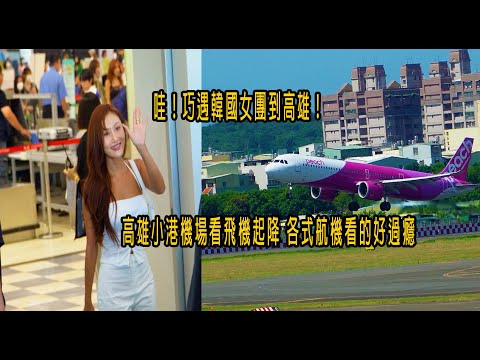 哇！巧遇韓國女團到高雄！高雄小港機場看飛機起降 各式航機看的好過癮