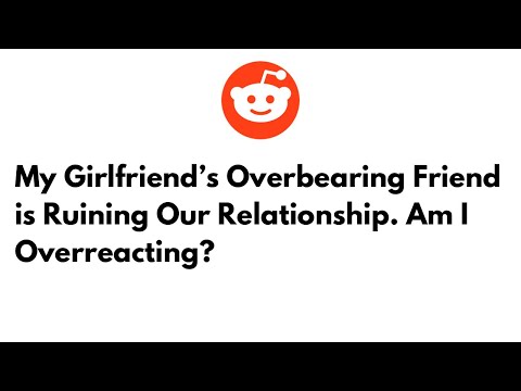 My Girlfriend’s Overbearing Friend is Ruining Our Relationship. Am I Overreacting?