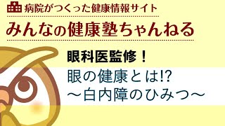 眼の健康とは！？ ～白内障のひみつ～　（＊実際の手術映像が流れます）