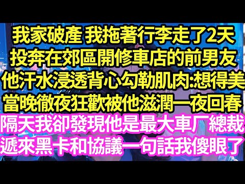 我家破產 我拖著行李走了2天,投奔在郊區開修車店的前男友,他汗水浸透背心勾勒肌肉:想得美,當晚徹夜狂歡被他滋潤一夜回春,隔天我卻發現他是最大車厂總裁,遞來黑卡和協議一句話我傻了#甜寵#灰姑娘#霸道總裁