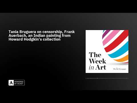 Tania Bruguera on censorship, Frank Auerbach, an Indian painting from Howard Hodgkin’s collection