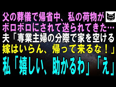 【スカッとする話】父の葬儀で帰省中、私の荷物がボロボロにされて送られて来た…夫「家事を放り出す家政婦なんて養う価値もない！離婚しろｗ」私「ありがとう、助かる！」夫「え？」【修羅場】