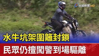 水牛坑架圍籬封鎖 民眾仍擅闖警到場驅離