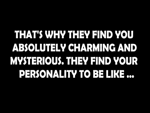 That's why they find you absolutely charming and mysterious. They find your personality to be like..