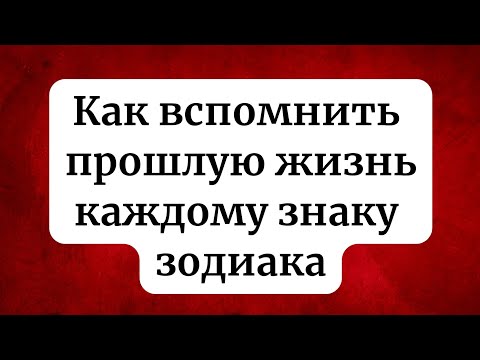 Как вспомнить прошлую жизнь каждому знаку зодиака?