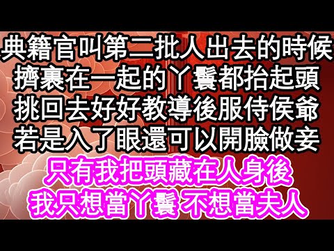 典籍官叫第二批人出去的時候，擠裹在一起的丫鬟都抬起了頭，挑回去好好教導後服侍侯爺，若是入了眼還可以開臉做妾，只有我把頭藏在人身後，我只想當丫鬟 不想當夫人| #為人處世#生活經驗#情感故事#養老#退休