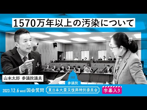 山本太郎【1570万年以上の汚染について】 2023.12.6 東日本大震災復興特別委員会 字幕入りフル