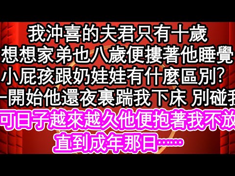 我沖喜的夫君只有十歲，想想家弟也八歲便摟著他睡覺，小屁孩跟奶娃娃有什麼區別？一開始他還夜裏踹我下床 別碰我，可日子越來越久他便抱著我不放，直到成年那日……| #為人處世#生活經驗#情感故事#養老#退休