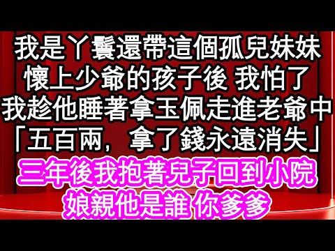 我是丫鬟還帶這個孤兒妹妹，懷上少爺的孩子後 我怕了，我趁他睡著拿玉佩走進老爺中，「五百兩，拿了錢永遠消失」三年後我抱著兒子回到小院，娘親他是誰 你爹爹| #為人處世#生活經驗#情感故事#養老#退休