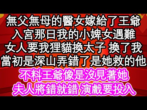 無父無母的醫女嫁給了王爺，入宮那日我的小婢女遇難，女人要我狸貓換太子 換了我，當初是深山弄錯了是她救的他，不料王爺像是沒見著她，夫人將錯就錯 演戲要投入| #為人處世#生活經驗#情感故事#養老#退休