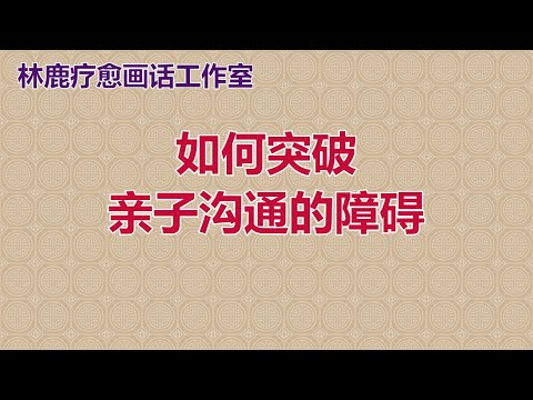 如何突破亲子沟通的障碍 (林鹿女士)