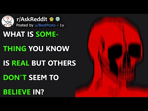 What Is Something You Know Is REAL But Others Don't Seem To BELIEVE IN? (r/AskReddit)