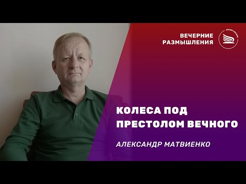 Вечерние размышления | Тема: Колеса под престолом Вечного | Александр Матвиенко