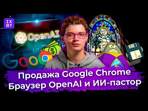 Продажа Google Chrome, браузер OpenAI и ИИ-пастор. Главные новости #30