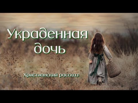 💞УКРАДЕННАЯ ДОЧЬ💞Очень интересный рассказ .  Христианские рассказы. Для широкого круга.