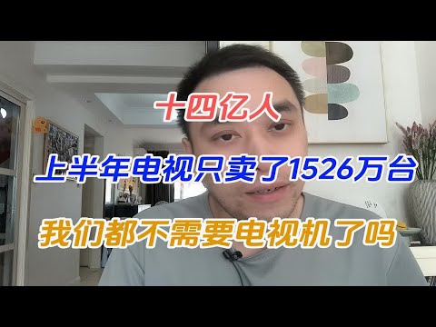 十四亿人，上半年电视只卖了1526万台，我们都不需要电视机了吗？